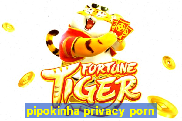 pipokinha privacy porn